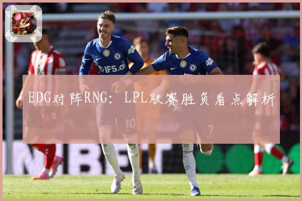 EDG对阵RNG：LPL联赛胜负看点解析