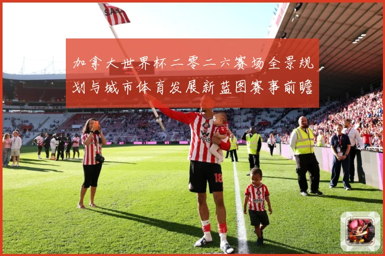 加拿大世界杯二零二六赛场全景规划与城市体育发展新蓝图赛事前瞻