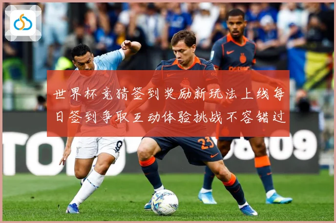 世界杯竞猜签到奖励新玩法上线每日签到争取互动体验挑战不容错过数据研判