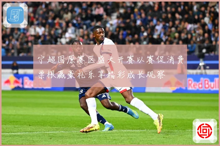 宁超固原赛区盛大开赛以赛促消费票根赢豪礼乐享精彩成长观察