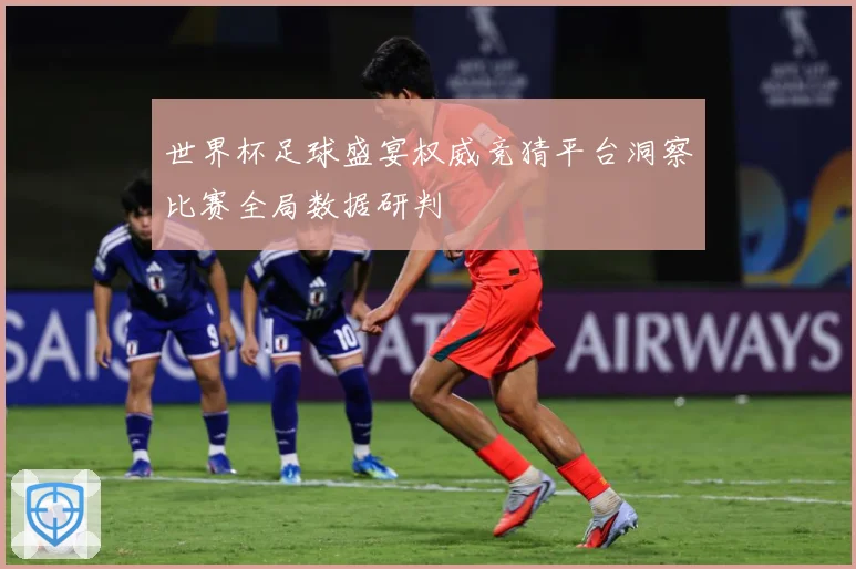 世界杯足球盛宴权威竞猜平台洞察比赛全局数据研判