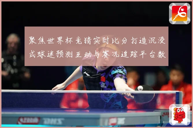 聚焦世界杯竞猜实时比分打造沉浸式球迷预测互动与赛况追踪平台数据研判