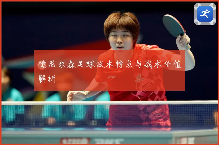 德尼尔森足球技术特点与战术价值解析