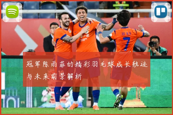 冠军陈雨菲的精彩羽毛球成长轨迹与未来前景解析