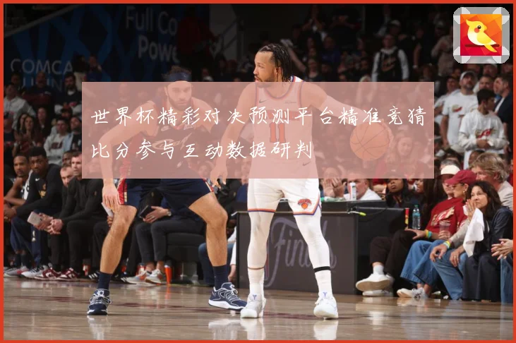 世界杯精彩对决预测平台精准竞猜比分参与互动数据研判