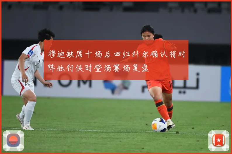 穆迪缺席十场后回归科尔确认将对阵独行侠时登场赛场复盘