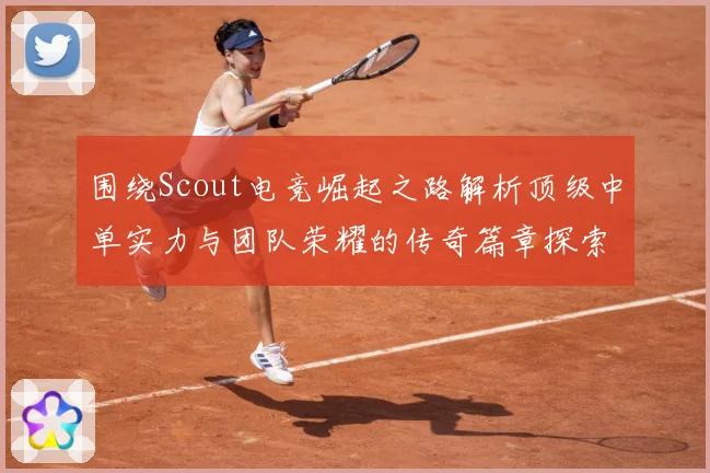 围绕Scout电竞崛起之路解析顶级中单实力与团队荣耀的传奇篇章探索