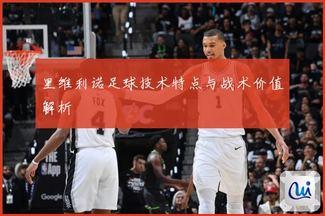 里维利诺足球技术特点与战术价值解析