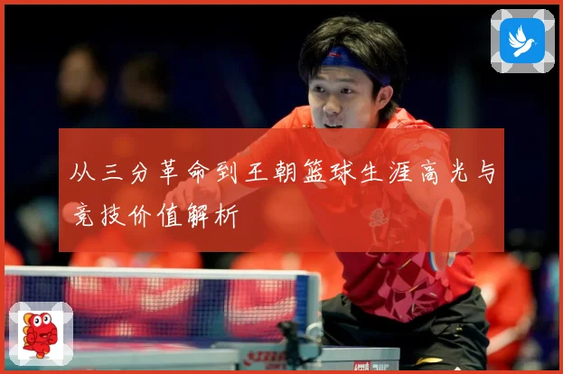 从三分革命到王朝篮球生涯高光与竞技价值解析