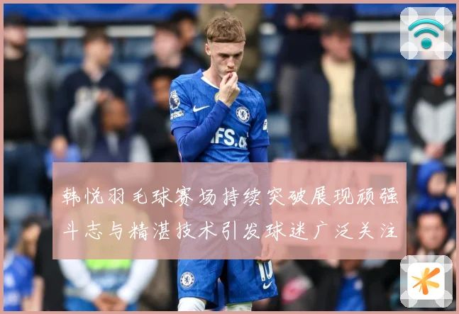 韩悦羽毛球赛场持续突破展现顽强斗志与精湛技术引发球迷广泛关注解析