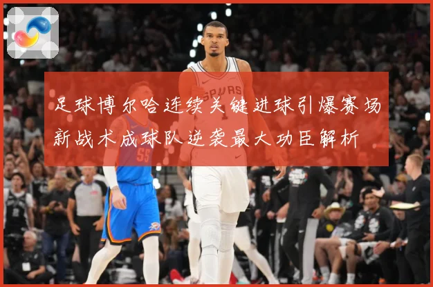 足球博尔哈连续关键进球引爆赛场新战术成球队逆袭最大功臣解析