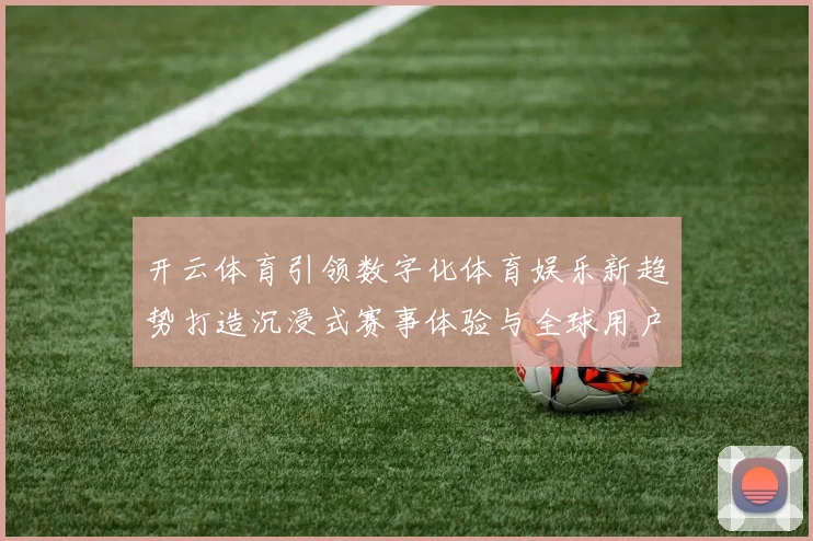 开云体育引领数字化体育娱乐新趋势打造沉浸式赛事体验与全球用户互动平台