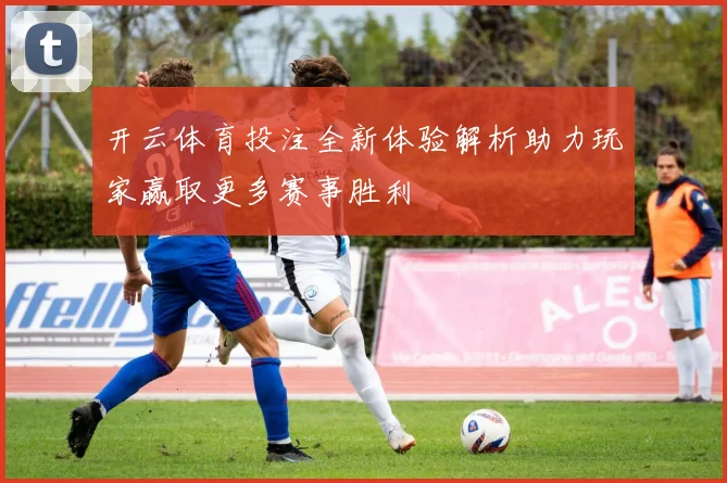 开云体育投注全新体验解析助力玩家赢取更多赛事胜利
