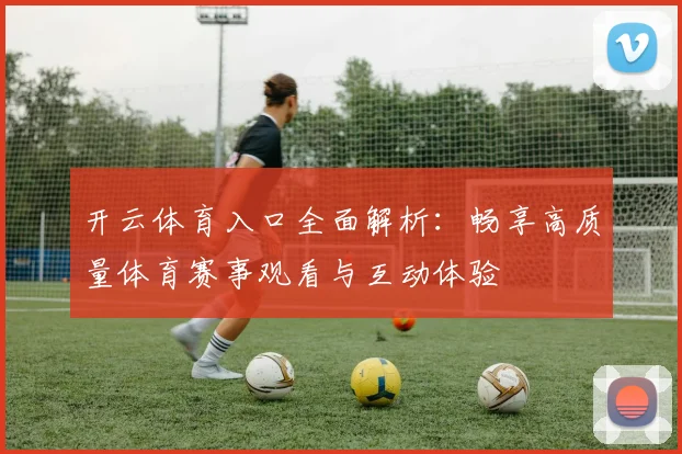 开云体育入口全面解析：畅享高质量体育赛事观看与互动体验