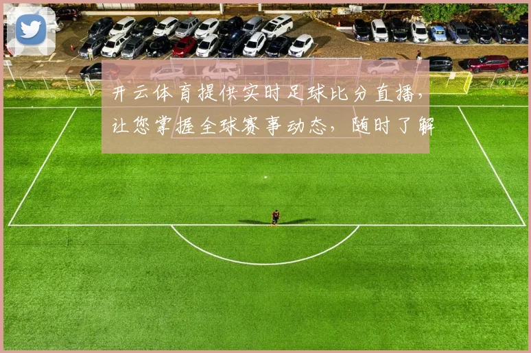 开云体育提供实时足球比分直播，让您掌握全球赛事动态，随时了解比赛进展