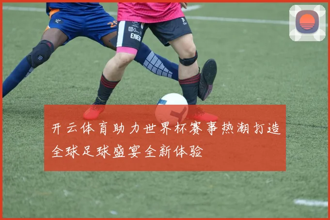 开云体育助力世界杯赛事热潮打造全球足球盛宴全新体验