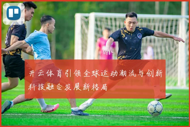 开云体育引领全球运动潮流与创新科技融合发展新格局