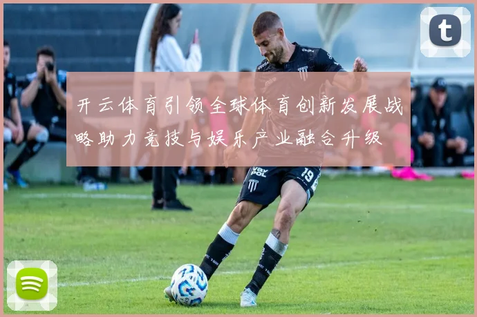 开云体育引领全球体育创新发展战略助力竞技与娱乐产业融合升级