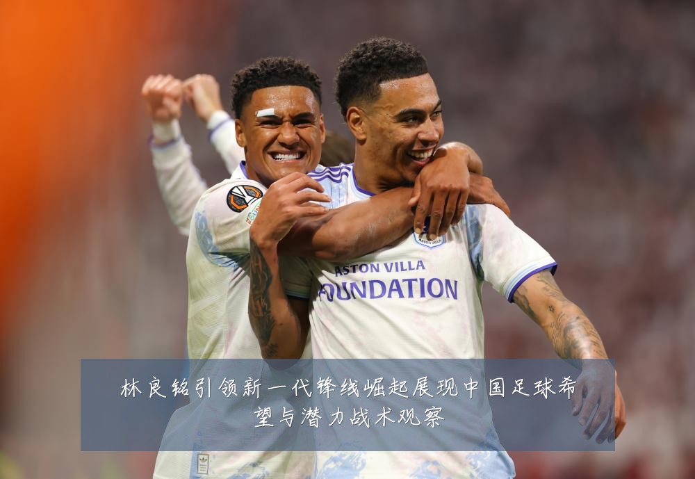 林良铭引领新一代锋线崛起展现中国足球希望与潜力战术观察
