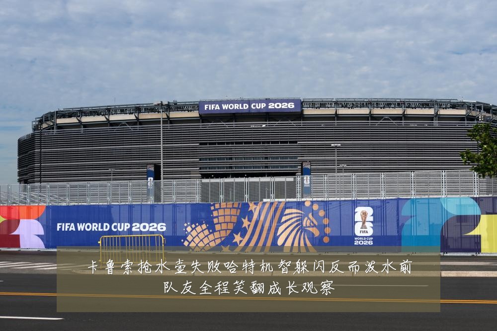 卡鲁索抢水壶失败哈特机智躲闪反而泼水前队友全程笑翻成长观察