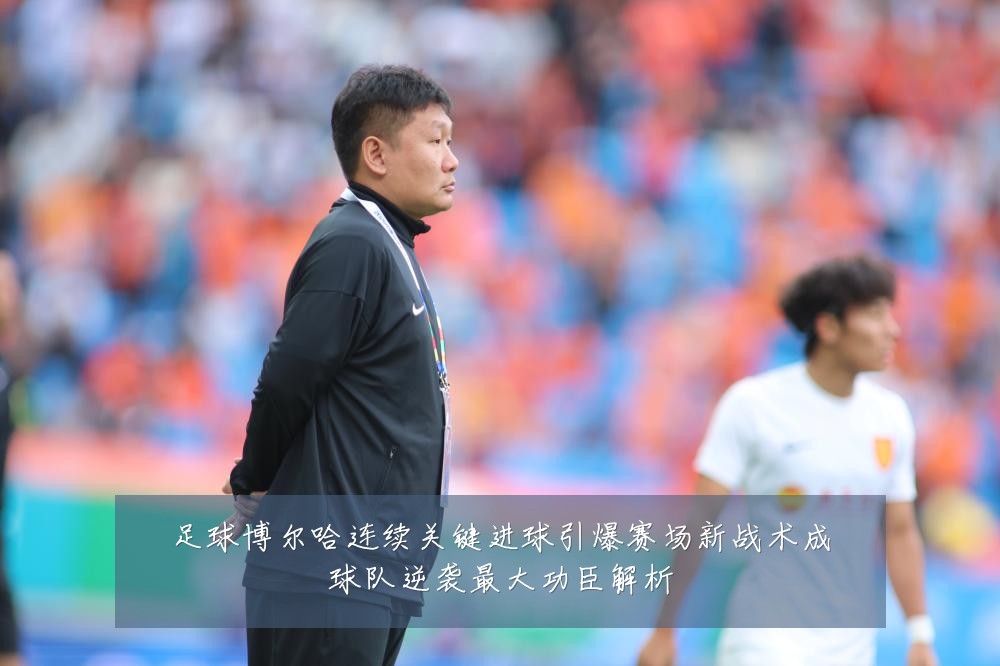 足球博尔哈连续关键进球引爆赛场新战术成球队逆袭最大功臣解析